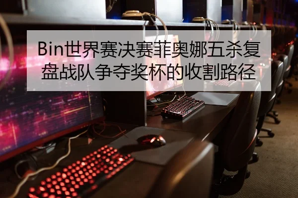 Bin世界赛决赛菲奥娜五杀复盘战队争夺奖杯的收割路径